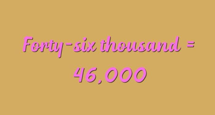 Forty-six thousand in numbers